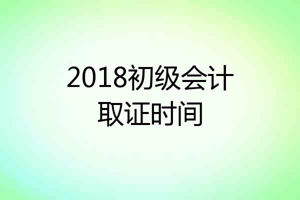2018初级会计取证时间