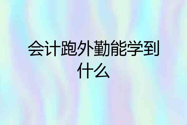 会计跑外勤能学到什么
