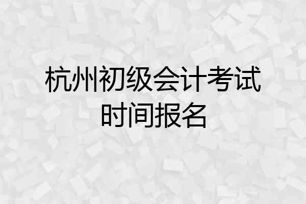 杭州初级会计考试时间报名