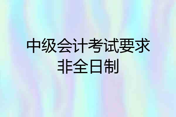 中级会计考试要求非全日制