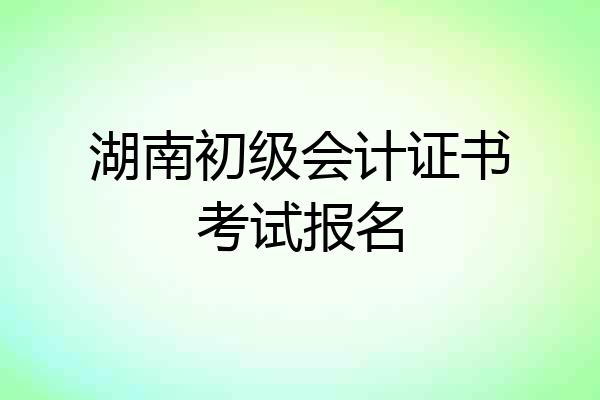 湖南初级会计证书考试报名