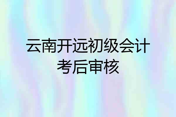 云南开远初级会计考后审核