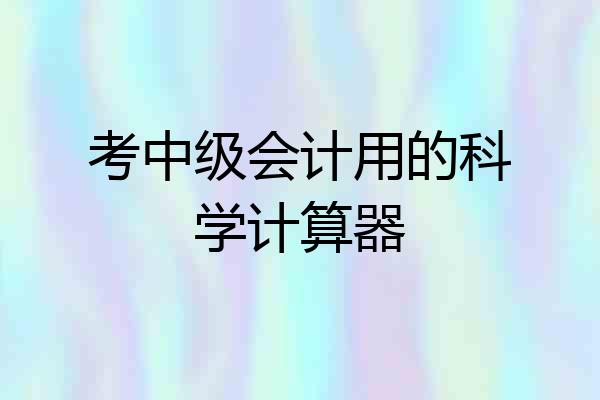 考中级会计用的科学计算器