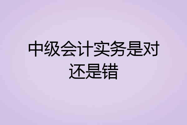 中级会计实务是对还是错
