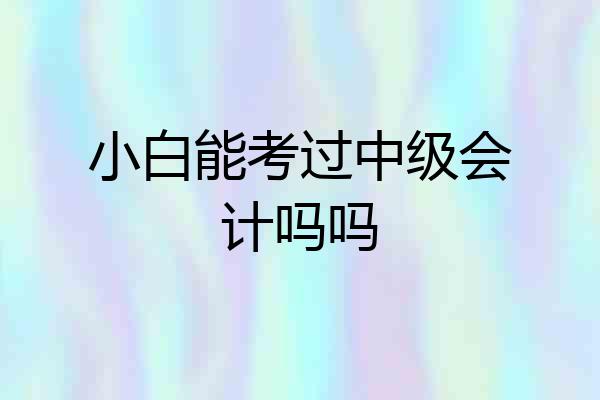小白能考过中级会计吗吗