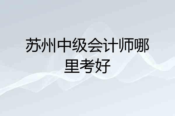 苏州中级会计师哪里考好