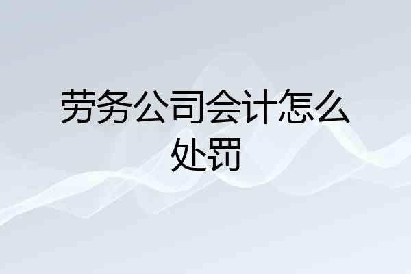 劳务公司会计怎么处罚