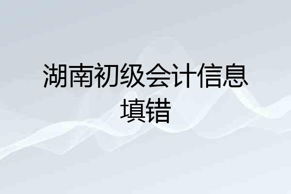 湖南初级会计信息填错