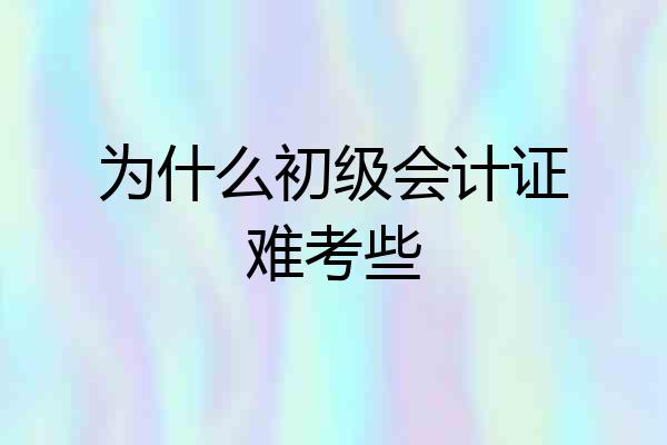 为什么初级会计证难考些