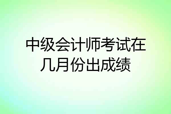 中级会计师考试在几月份出成绩