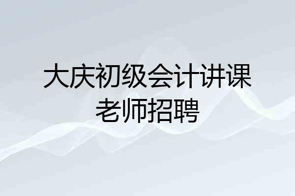 大庆初级会计讲课老师招聘