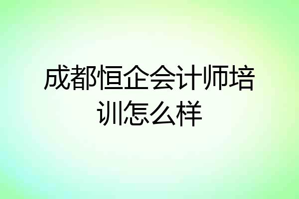 成都恒企会计师培训怎么样