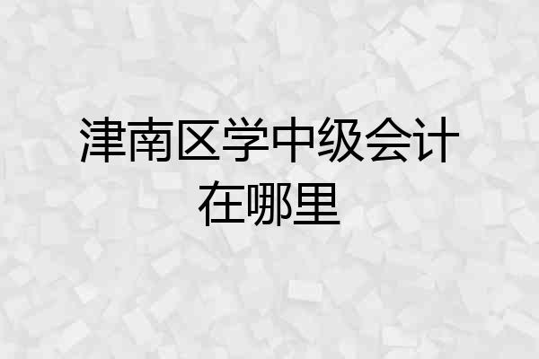 津南区学中级会计在哪里