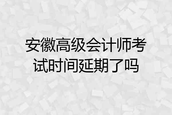 安徽高级会计师考试时间延期了吗