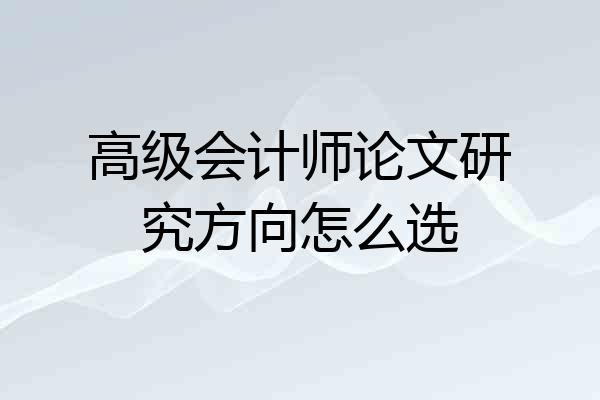 高级会计师论文研究方向怎么选