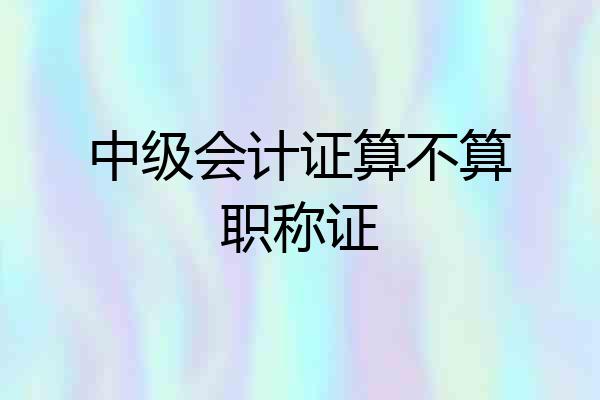 中级会计证算不算职称证
