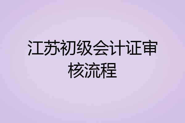 江苏初级会计证审核流程