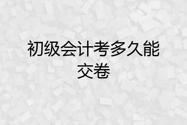 初级会计考多久能交卷