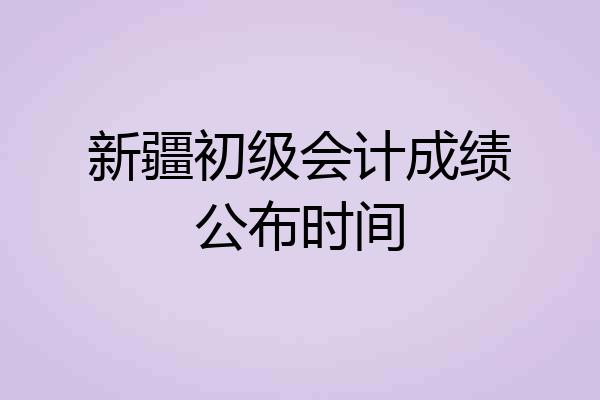 新疆初级会计成绩公布时间