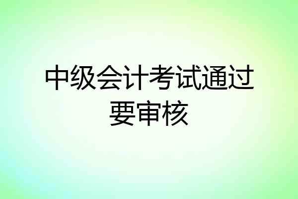 中级会计考试通过要审核