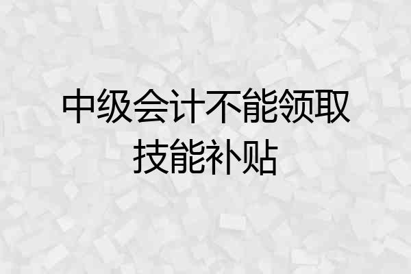 中级会计不能领取技能补贴