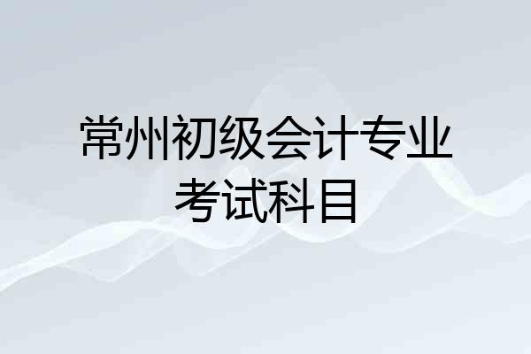 常州初级会计专业考试科目