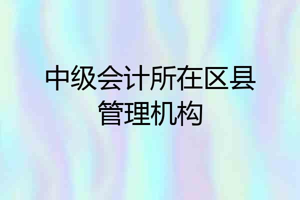 中级会计所在区县管理机构