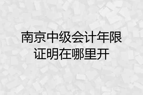 南京中级会计年限证明在哪里开