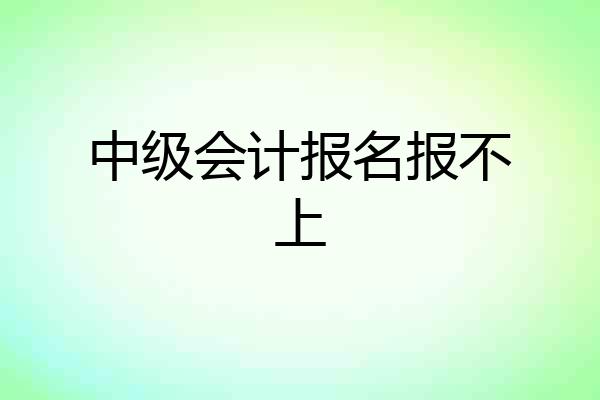 中级会计报名报不上