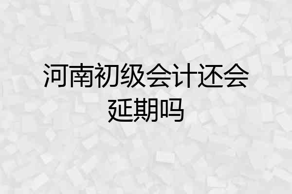 河南初级会计还会延期吗