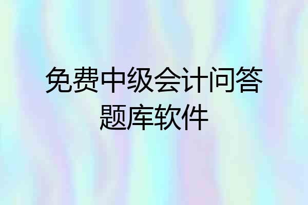 免费中级会计问答题库软件