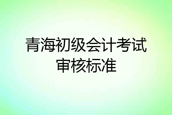 青海初级会计考试审核标准