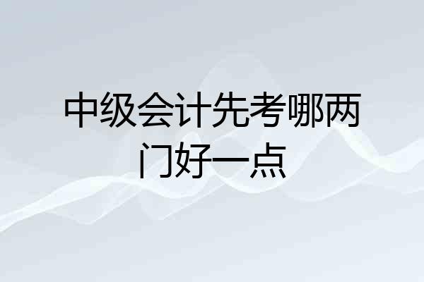 中级会计先考哪两门好一点