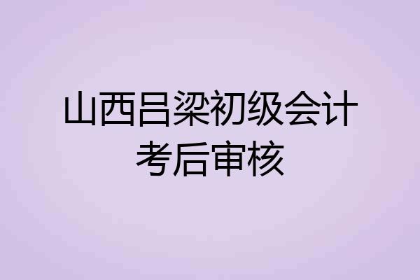 山西吕梁初级会计考后审核