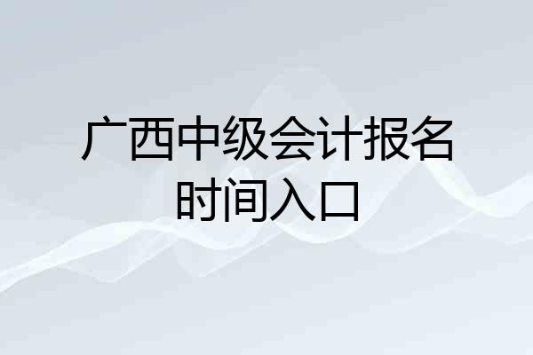 广西中级会计报名时间入口