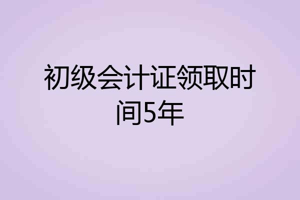 初级会计证领取时间5年