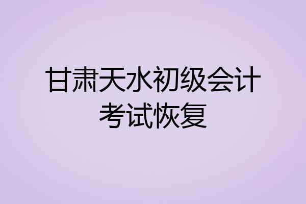 甘肃天水初级会计考试恢复