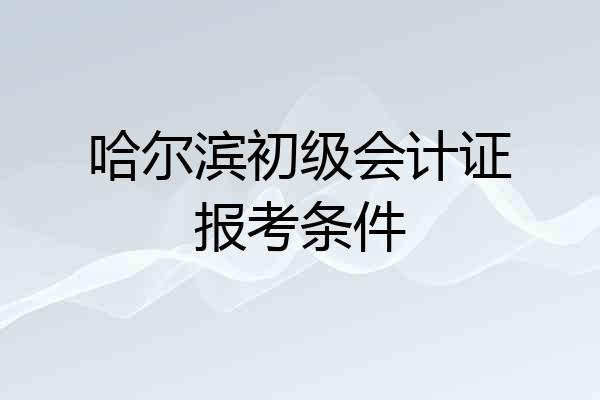 哈尔滨初级会计证报考条件