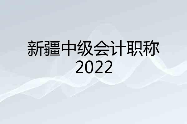 新疆中级会计职称2022