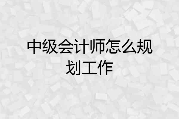 中级会计师怎么规划工作