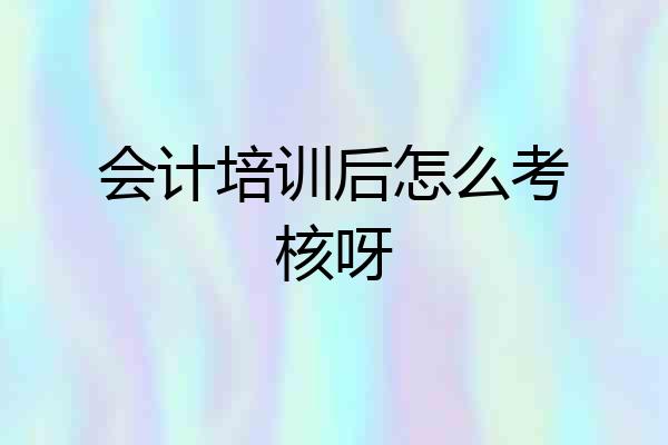 会计培训后怎么考核呀