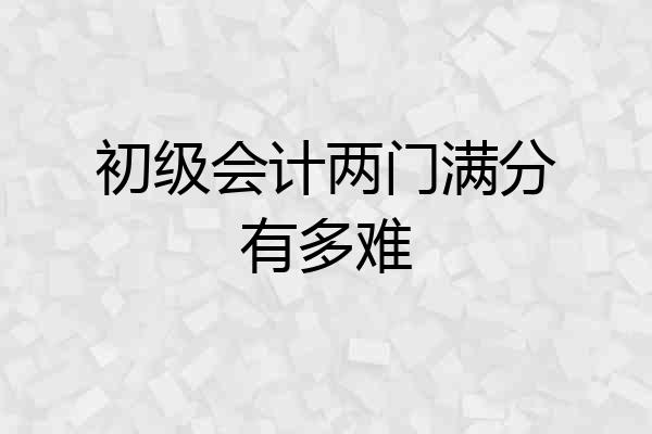 初级会计两门满分有多难