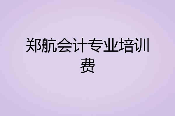 郑航会计专业培训费