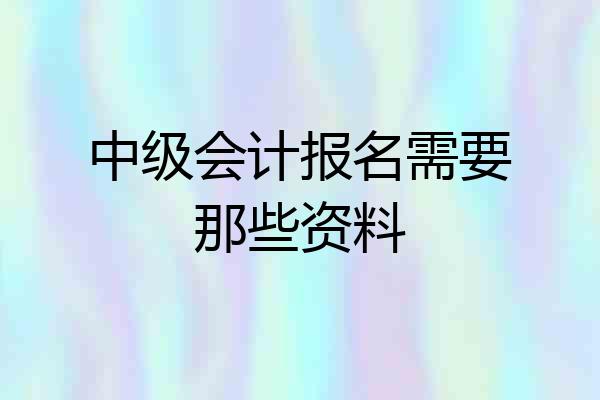 中级会计报名需要那些资料