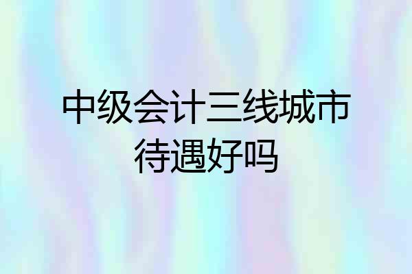 中级会计三线城市待遇好吗