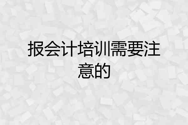 报会计培训需要注意的