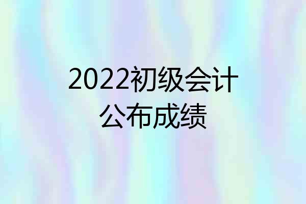 2022初级会计公布成绩