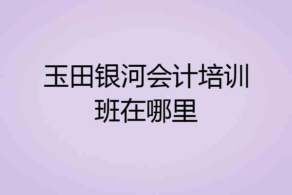 玉田银河会计培训班在哪里