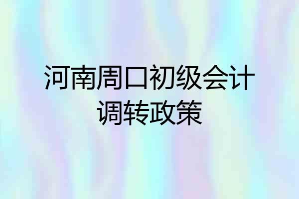 河南周口初级会计调转政策
