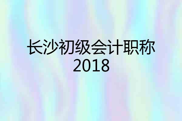 长沙初级会计职称2018